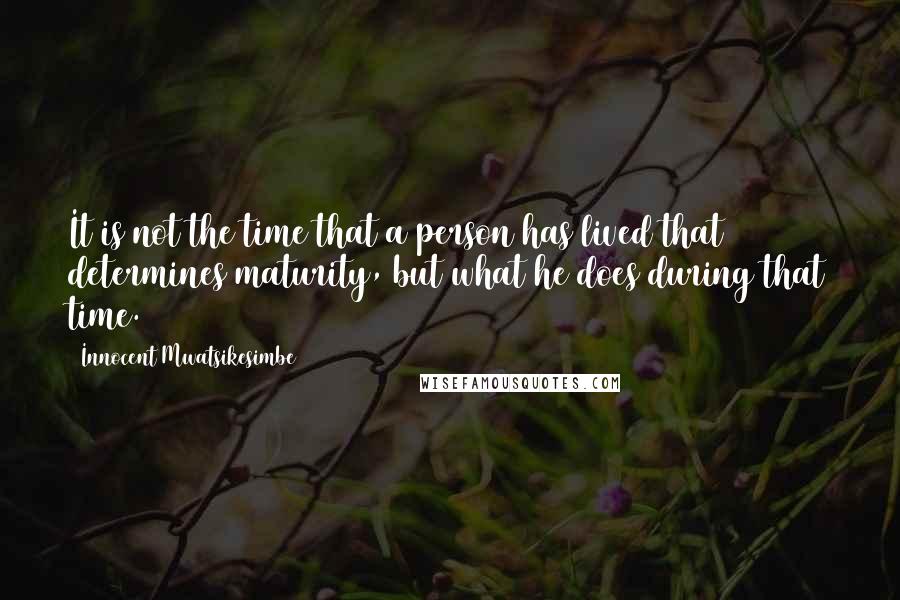 Innocent Mwatsikesimbe Quotes: It is not the time that a person has lived that determines maturity, but what he does during that time.