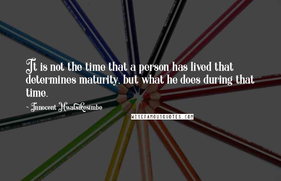 Innocent Mwatsikesimbe Quotes: It is not the time that a person has lived that determines maturity, but what he does during that time.