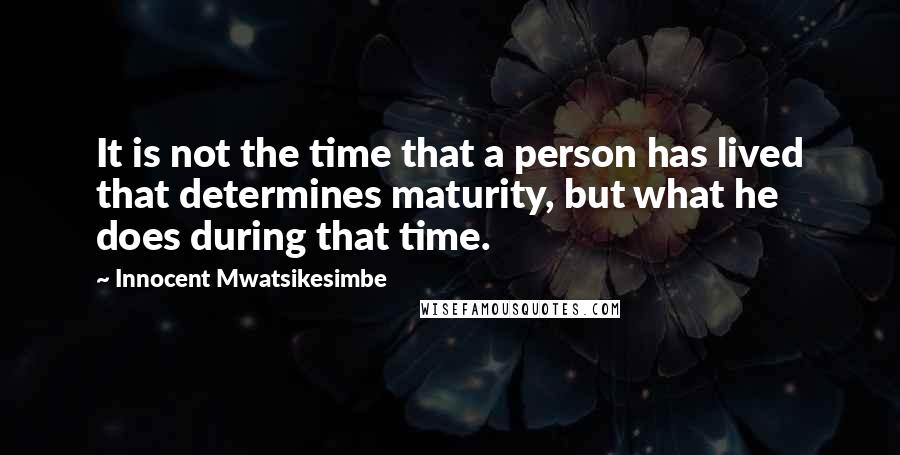 Innocent Mwatsikesimbe Quotes: It is not the time that a person has lived that determines maturity, but what he does during that time.