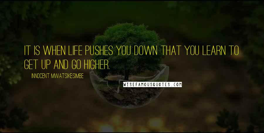 Innocent Mwatsikesimbe Quotes: It is when life pushes you down that you learn to get up and go higher.