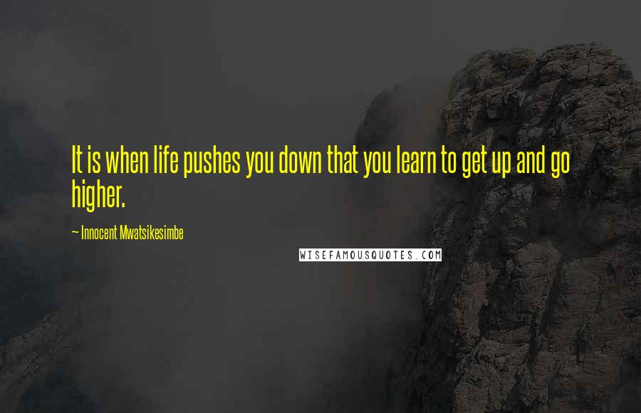 Innocent Mwatsikesimbe Quotes: It is when life pushes you down that you learn to get up and go higher.