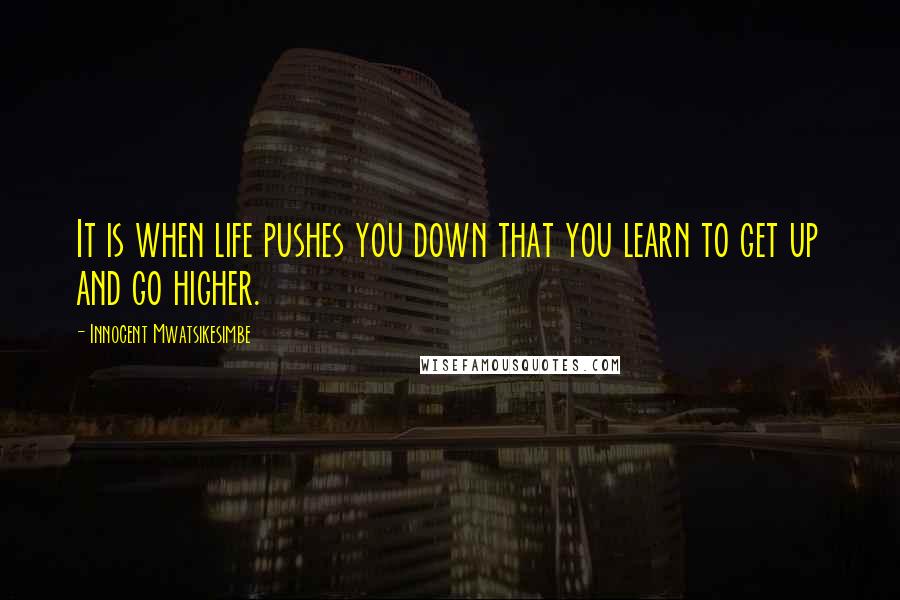 Innocent Mwatsikesimbe Quotes: It is when life pushes you down that you learn to get up and go higher.