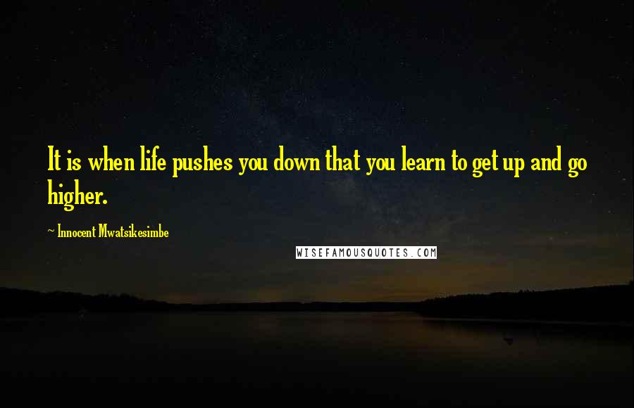 Innocent Mwatsikesimbe Quotes: It is when life pushes you down that you learn to get up and go higher.