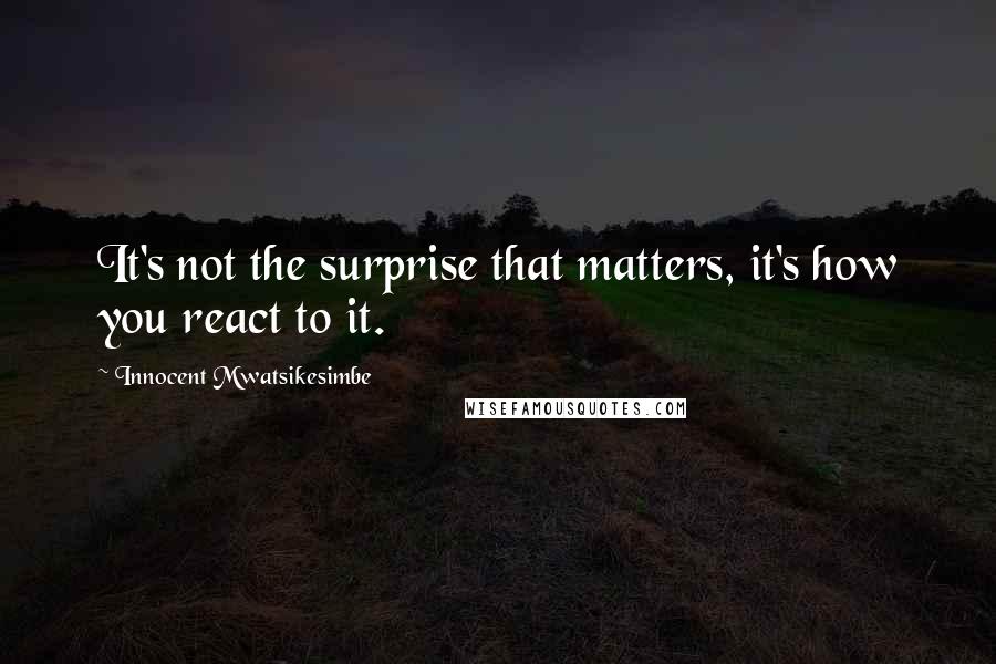 Innocent Mwatsikesimbe Quotes: It's not the surprise that matters, it's how you react to it.
