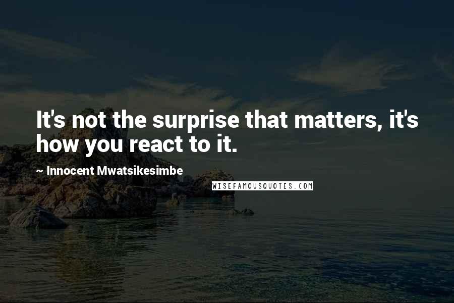 Innocent Mwatsikesimbe Quotes: It's not the surprise that matters, it's how you react to it.