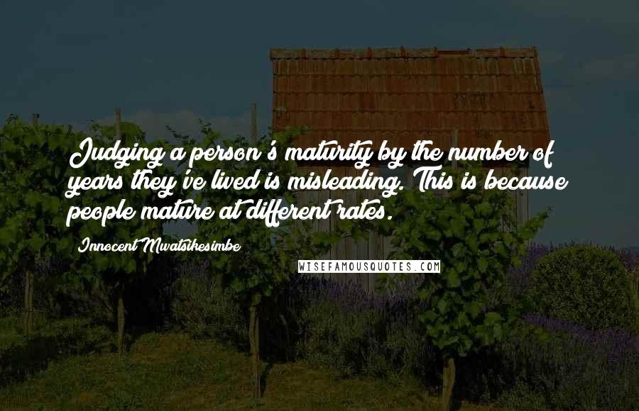 Innocent Mwatsikesimbe Quotes: Judging a person's maturity by the number of years they've lived is misleading. This is because people mature at different rates.