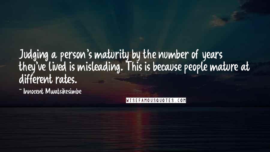 Innocent Mwatsikesimbe Quotes: Judging a person's maturity by the number of years they've lived is misleading. This is because people mature at different rates.