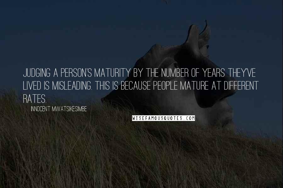 Innocent Mwatsikesimbe Quotes: Judging a person's maturity by the number of years they've lived is misleading. This is because people mature at different rates.