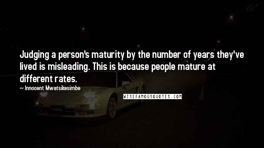 Innocent Mwatsikesimbe Quotes: Judging a person's maturity by the number of years they've lived is misleading. This is because people mature at different rates.