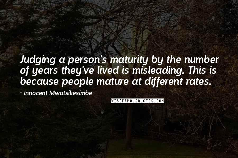 Innocent Mwatsikesimbe Quotes: Judging a person's maturity by the number of years they've lived is misleading. This is because people mature at different rates.