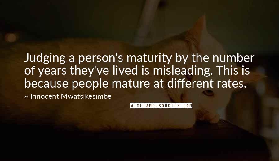 Innocent Mwatsikesimbe Quotes: Judging a person's maturity by the number of years they've lived is misleading. This is because people mature at different rates.