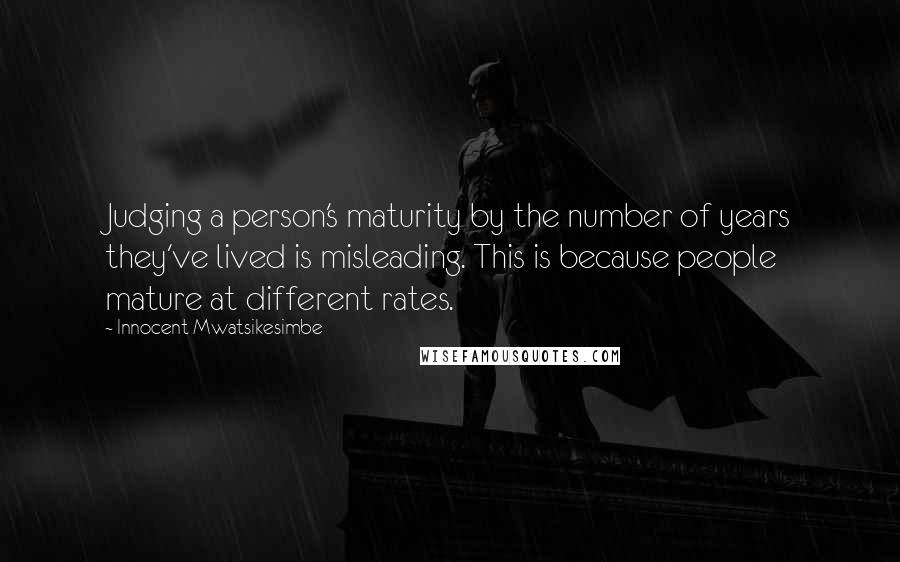 Innocent Mwatsikesimbe Quotes: Judging a person's maturity by the number of years they've lived is misleading. This is because people mature at different rates.