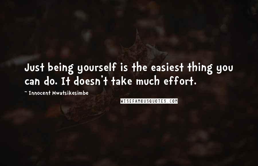 Innocent Mwatsikesimbe Quotes: Just being yourself is the easiest thing you can do. It doesn't take much effort.