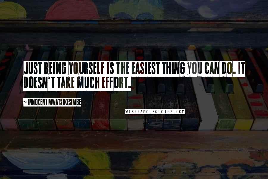 Innocent Mwatsikesimbe Quotes: Just being yourself is the easiest thing you can do. It doesn't take much effort.