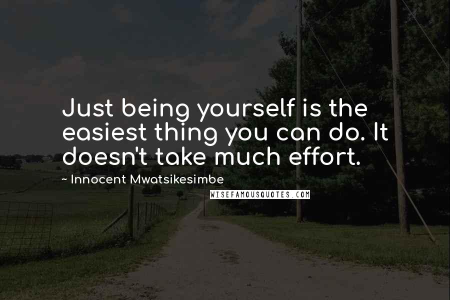 Innocent Mwatsikesimbe Quotes: Just being yourself is the easiest thing you can do. It doesn't take much effort.