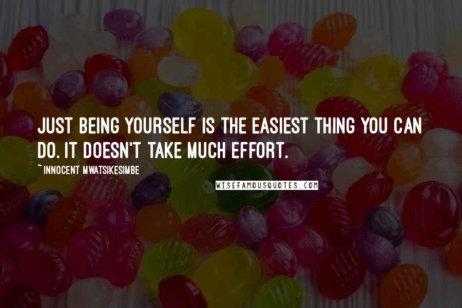 Innocent Mwatsikesimbe Quotes: Just being yourself is the easiest thing you can do. It doesn't take much effort.