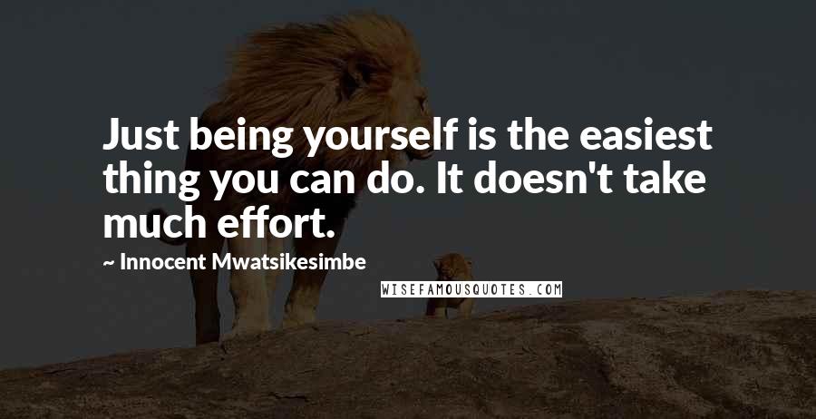 Innocent Mwatsikesimbe Quotes: Just being yourself is the easiest thing you can do. It doesn't take much effort.