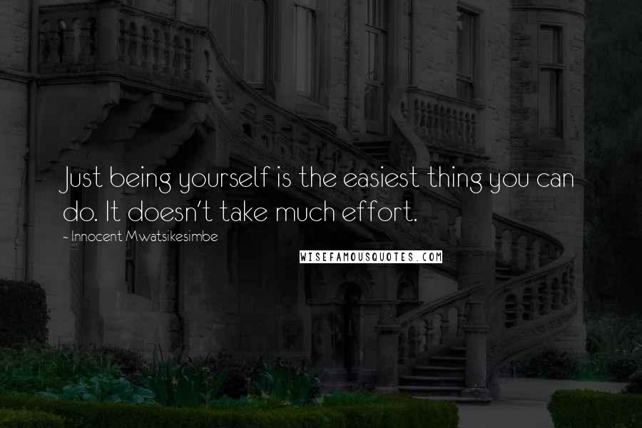 Innocent Mwatsikesimbe Quotes: Just being yourself is the easiest thing you can do. It doesn't take much effort.