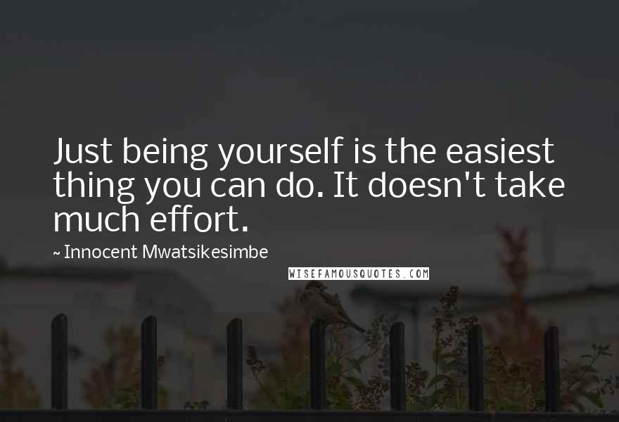 Innocent Mwatsikesimbe Quotes: Just being yourself is the easiest thing you can do. It doesn't take much effort.