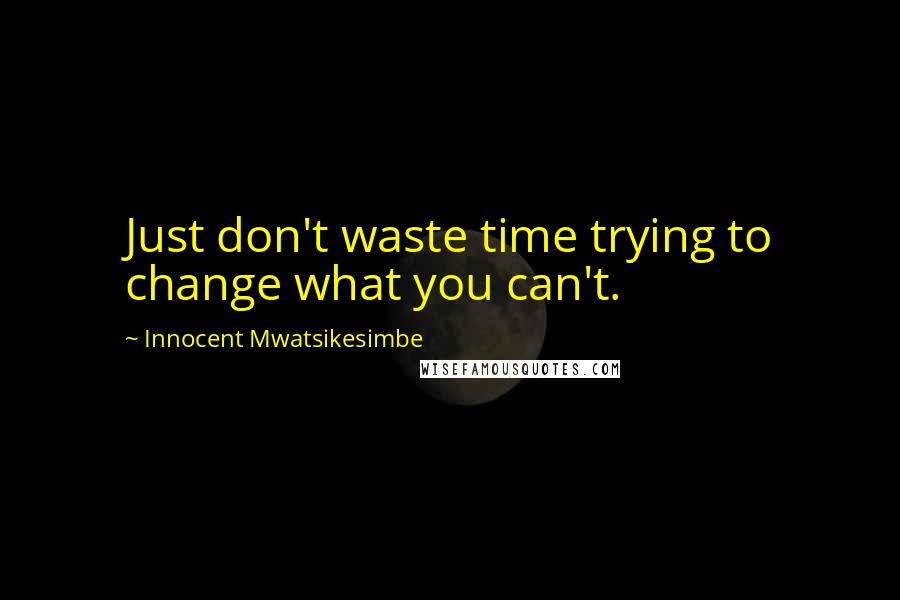 Innocent Mwatsikesimbe Quotes: Just don't waste time trying to change what you can't.