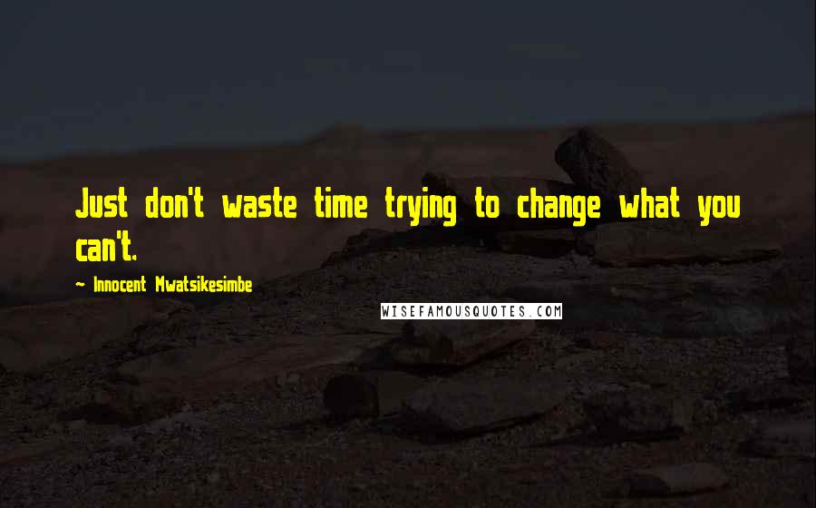 Innocent Mwatsikesimbe Quotes: Just don't waste time trying to change what you can't.