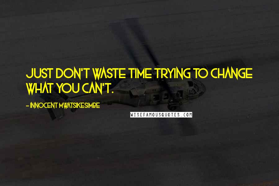 Innocent Mwatsikesimbe Quotes: Just don't waste time trying to change what you can't.