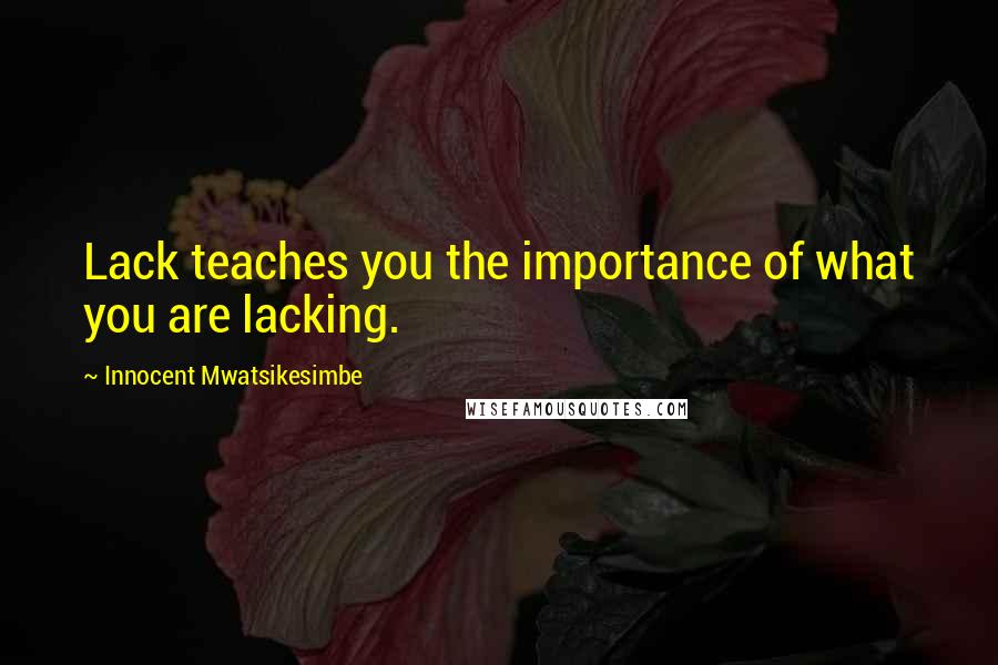 Innocent Mwatsikesimbe Quotes: Lack teaches you the importance of what you are lacking.