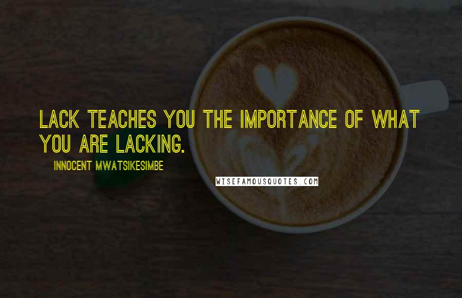 Innocent Mwatsikesimbe Quotes: Lack teaches you the importance of what you are lacking.