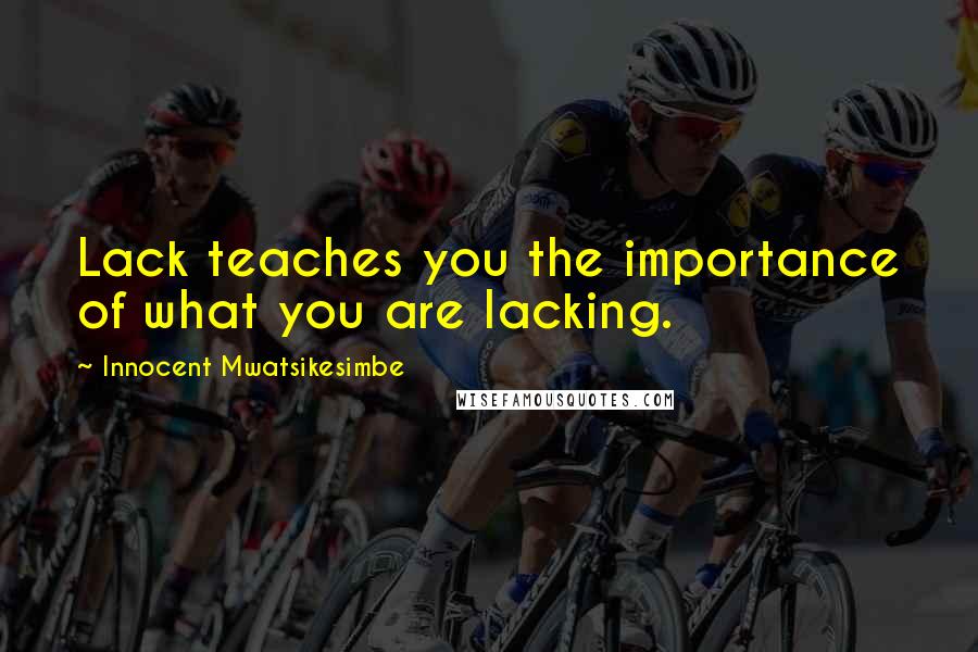 Innocent Mwatsikesimbe Quotes: Lack teaches you the importance of what you are lacking.