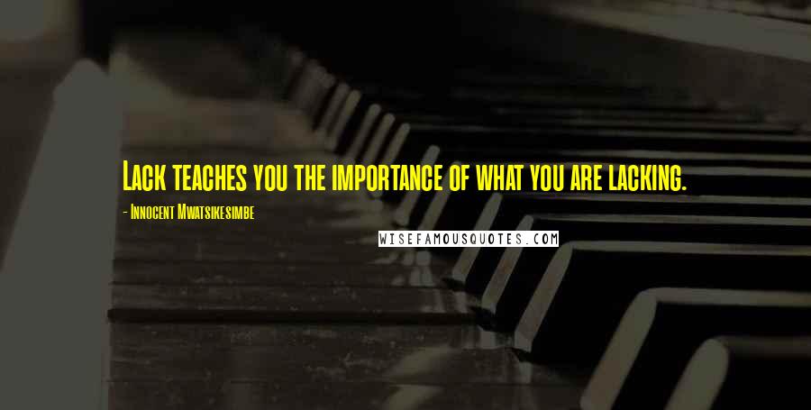 Innocent Mwatsikesimbe Quotes: Lack teaches you the importance of what you are lacking.