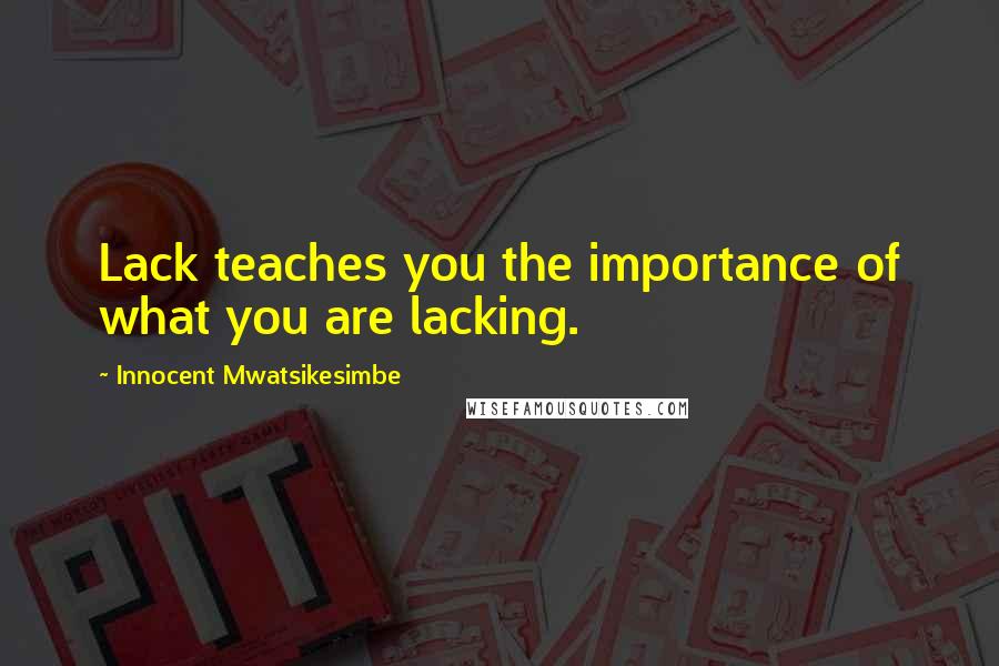 Innocent Mwatsikesimbe Quotes: Lack teaches you the importance of what you are lacking.