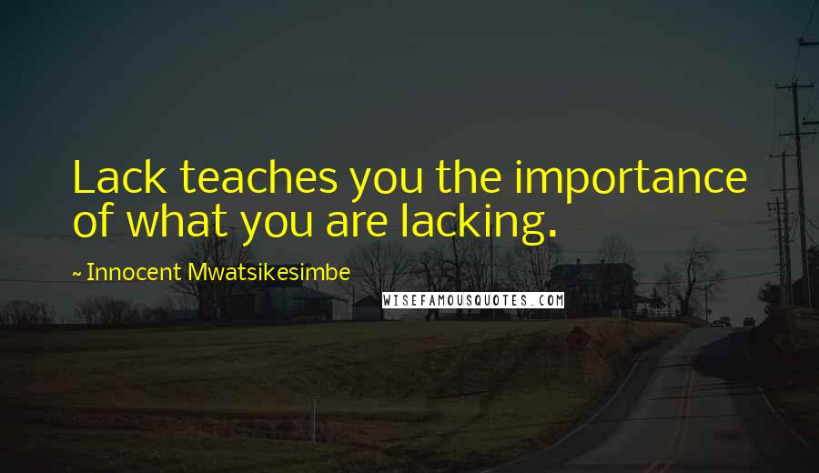Innocent Mwatsikesimbe Quotes: Lack teaches you the importance of what you are lacking.