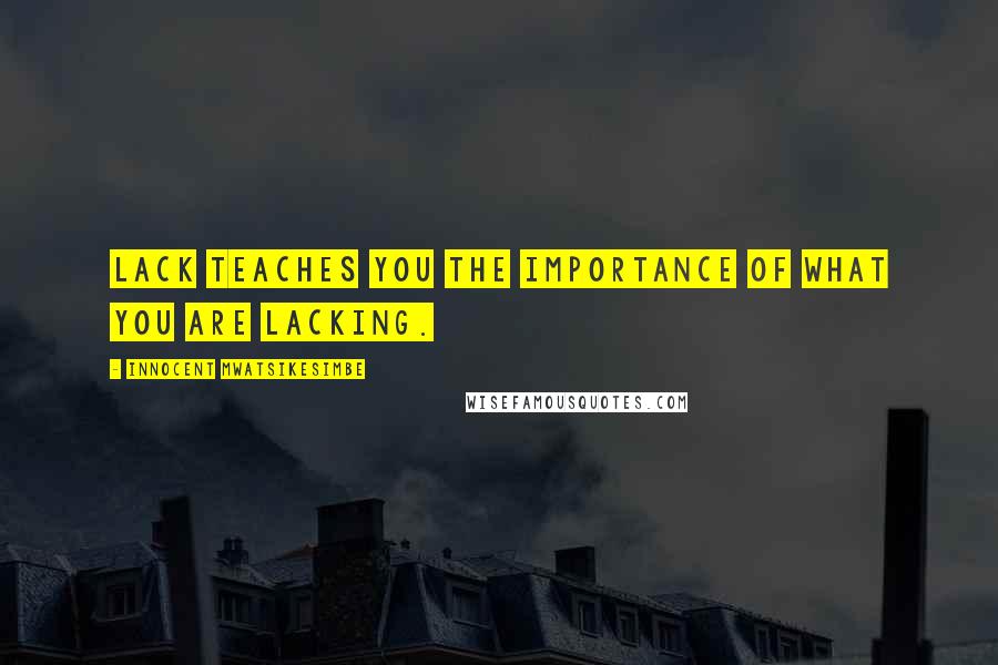 Innocent Mwatsikesimbe Quotes: Lack teaches you the importance of what you are lacking.