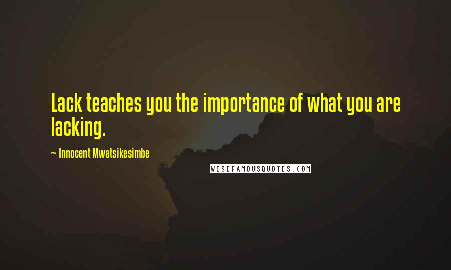 Innocent Mwatsikesimbe Quotes: Lack teaches you the importance of what you are lacking.