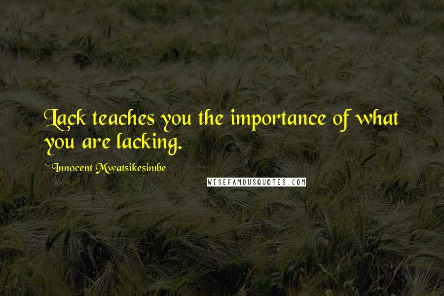 Innocent Mwatsikesimbe Quotes: Lack teaches you the importance of what you are lacking.
