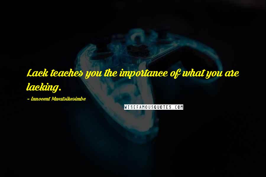 Innocent Mwatsikesimbe Quotes: Lack teaches you the importance of what you are lacking.