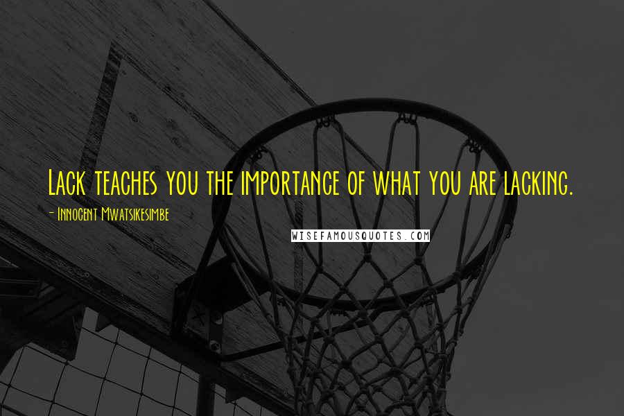 Innocent Mwatsikesimbe Quotes: Lack teaches you the importance of what you are lacking.