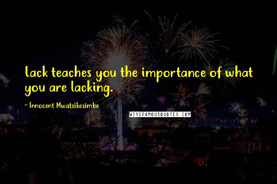 Innocent Mwatsikesimbe Quotes: Lack teaches you the importance of what you are lacking.