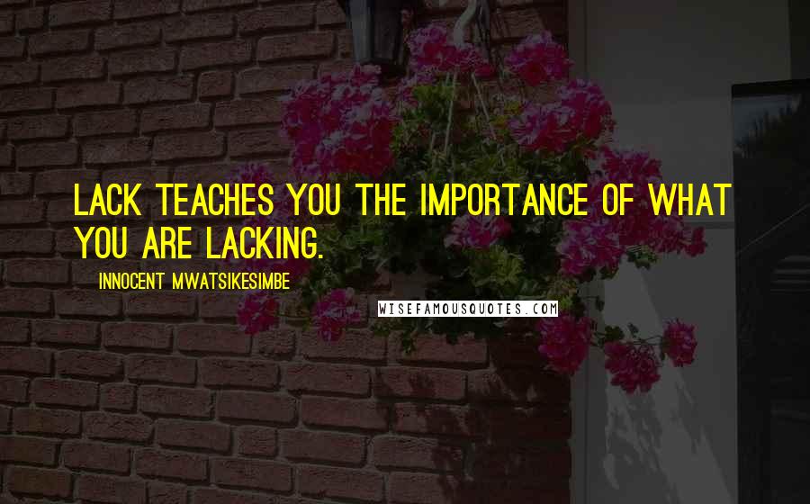 Innocent Mwatsikesimbe Quotes: Lack teaches you the importance of what you are lacking.