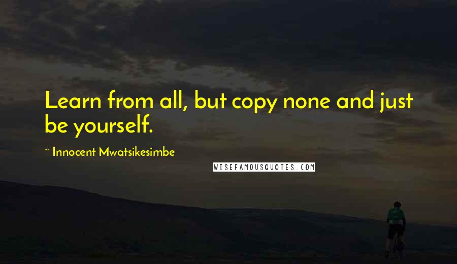 Innocent Mwatsikesimbe Quotes: Learn from all, but copy none and just be yourself.