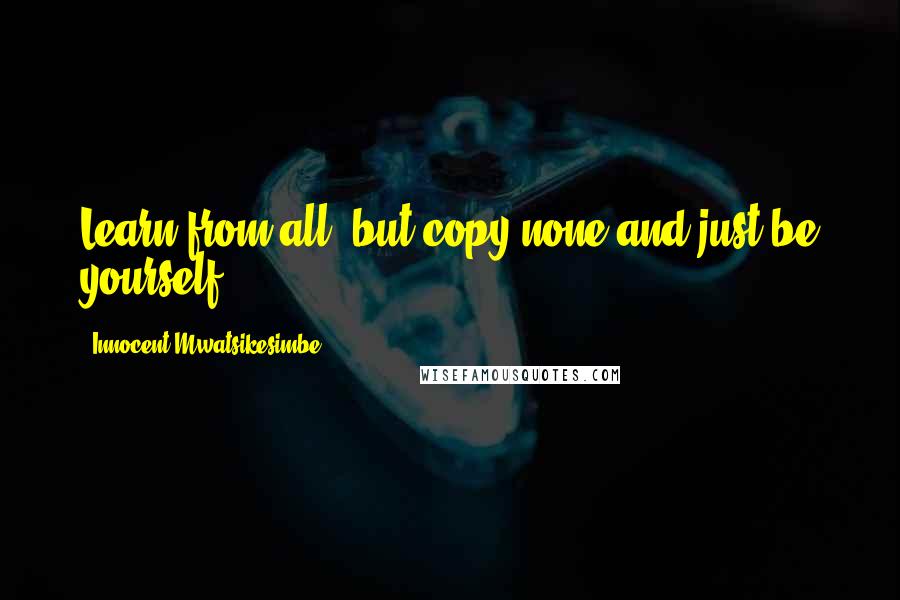 Innocent Mwatsikesimbe Quotes: Learn from all, but copy none and just be yourself.