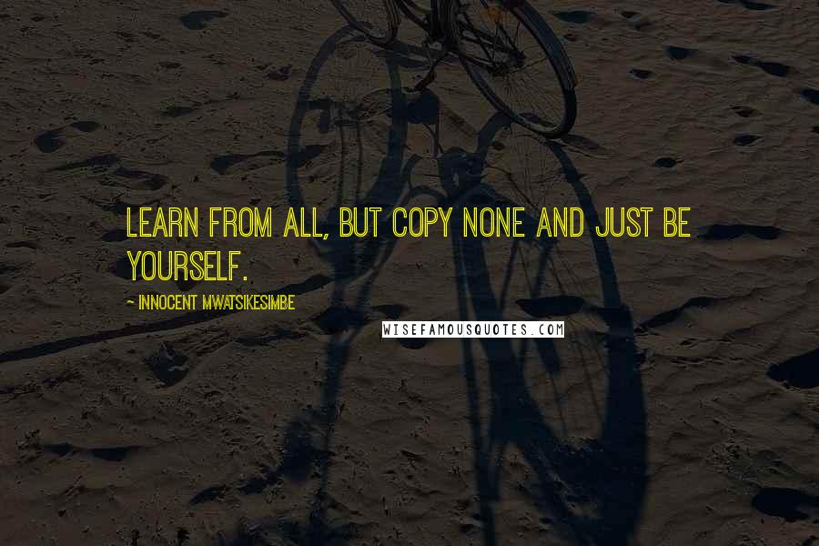 Innocent Mwatsikesimbe Quotes: Learn from all, but copy none and just be yourself.