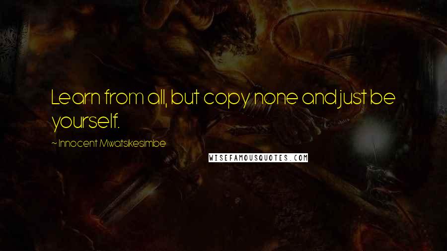 Innocent Mwatsikesimbe Quotes: Learn from all, but copy none and just be yourself.