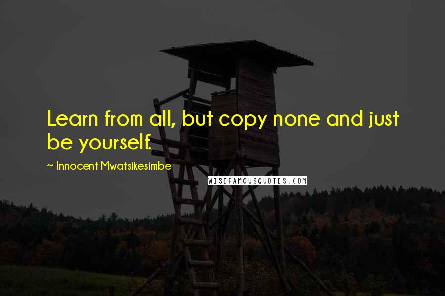 Innocent Mwatsikesimbe Quotes: Learn from all, but copy none and just be yourself.