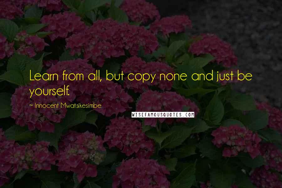 Innocent Mwatsikesimbe Quotes: Learn from all, but copy none and just be yourself.