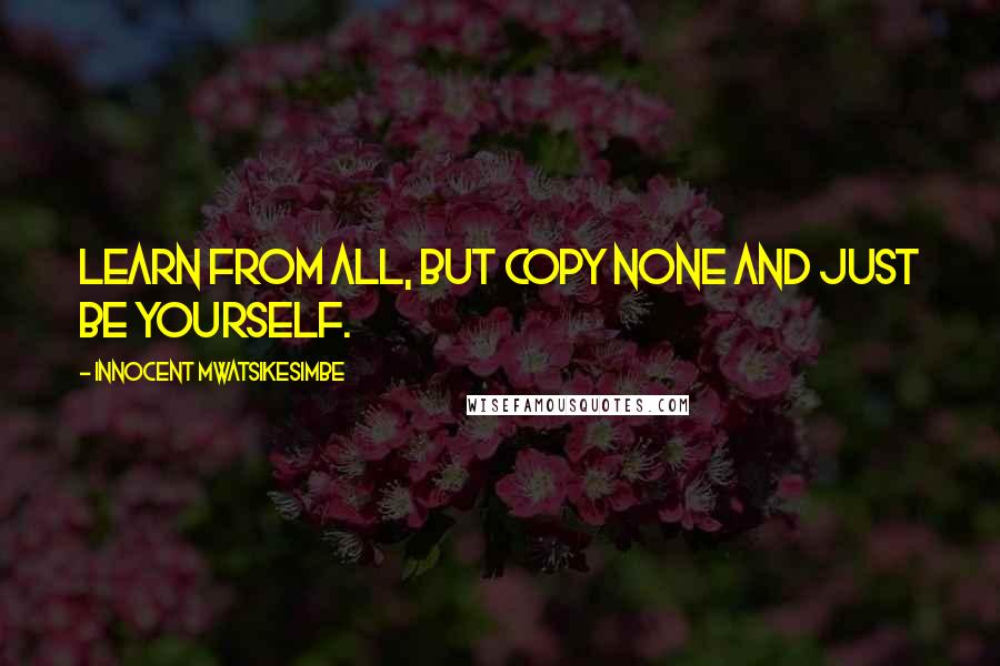 Innocent Mwatsikesimbe Quotes: Learn from all, but copy none and just be yourself.