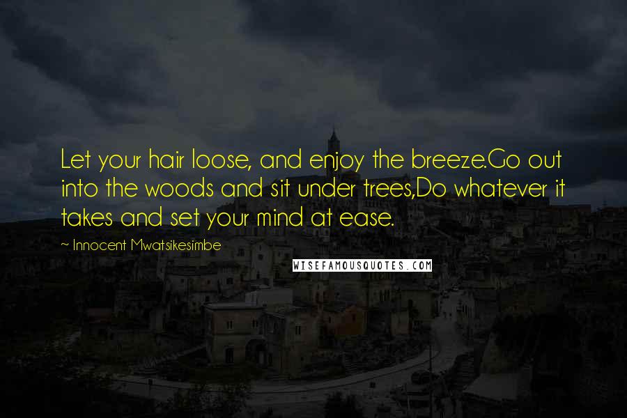 Innocent Mwatsikesimbe Quotes: Let your hair loose, and enjoy the breeze.Go out into the woods and sit under trees,Do whatever it takes and set your mind at ease.