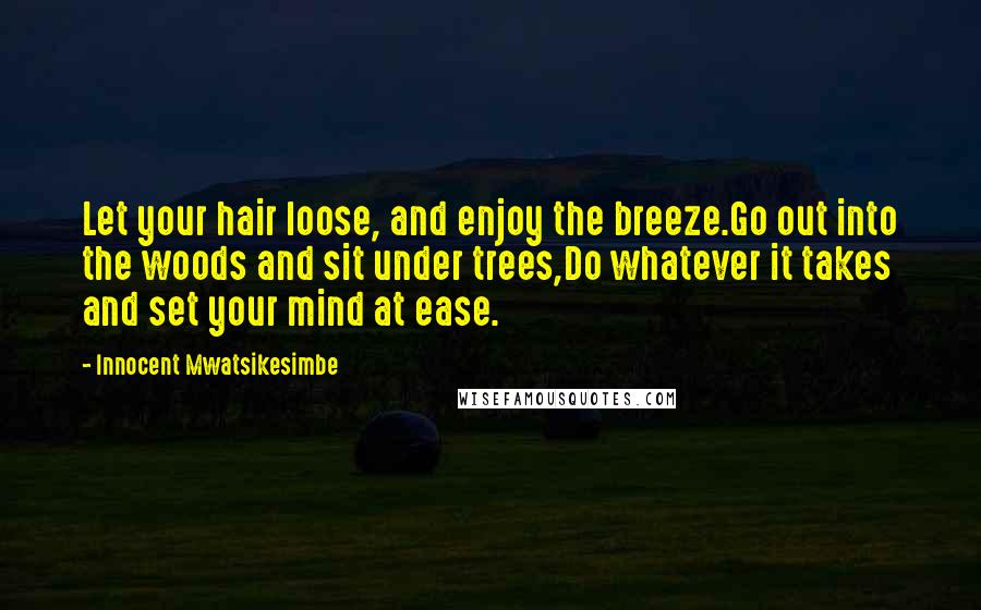 Innocent Mwatsikesimbe Quotes: Let your hair loose, and enjoy the breeze.Go out into the woods and sit under trees,Do whatever it takes and set your mind at ease.