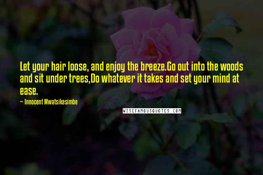 Innocent Mwatsikesimbe Quotes: Let your hair loose, and enjoy the breeze.Go out into the woods and sit under trees,Do whatever it takes and set your mind at ease.