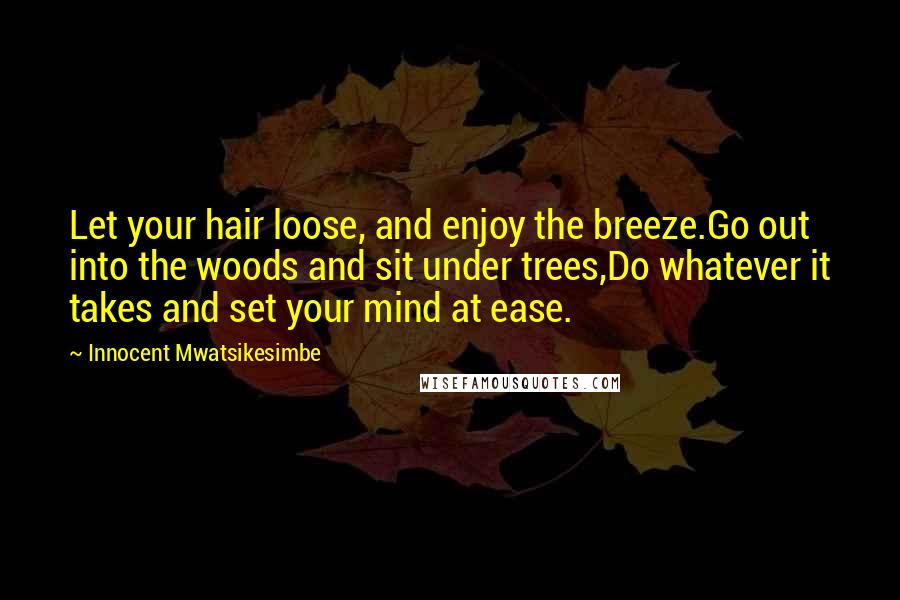 Innocent Mwatsikesimbe Quotes: Let your hair loose, and enjoy the breeze.Go out into the woods and sit under trees,Do whatever it takes and set your mind at ease.